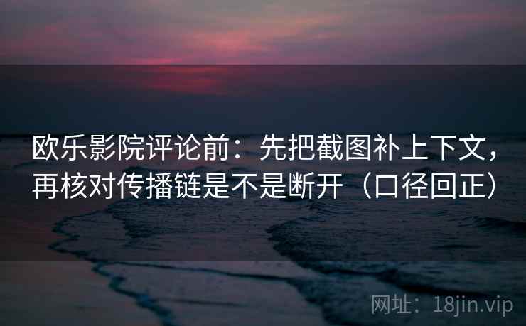 欧乐影院评论前：先把截图补上下文，再核对传播链是不是断开（口径回正）