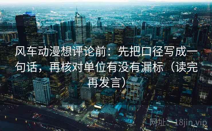 风车动漫想评论前：先把口径写成一句话，再核对单位有没有漏标（读完再发言）