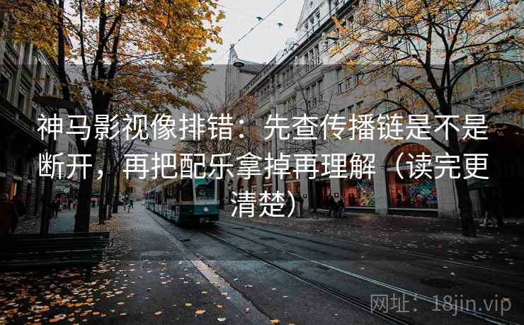 神马影视像排错：先查传播链是不是断开，再把配乐拿掉再理解（读完更清楚）
