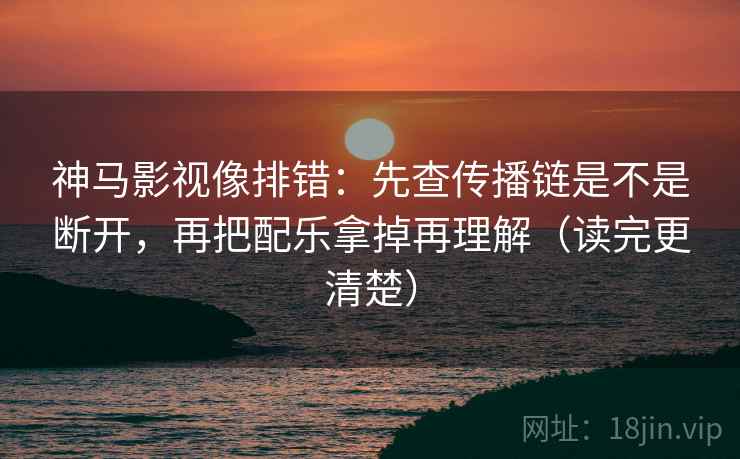 神马影视像排错：先查传播链是不是断开，再把配乐拿掉再理解（读完更清楚）