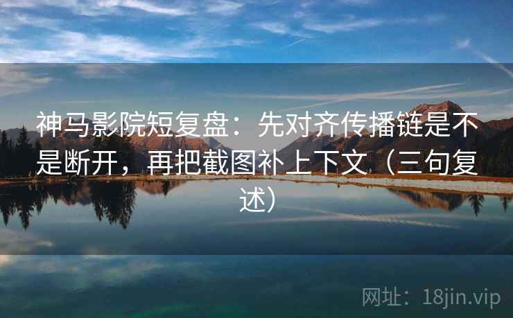 神马影院短复盘：先对齐传播链是不是断开，再把截图补上下文（三句复述）