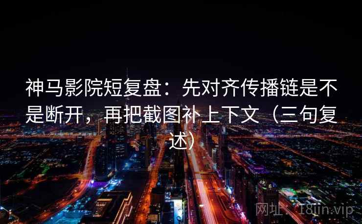 神马影院短复盘：先对齐传播链是不是断开，再把截图补上下文（三句复述）
