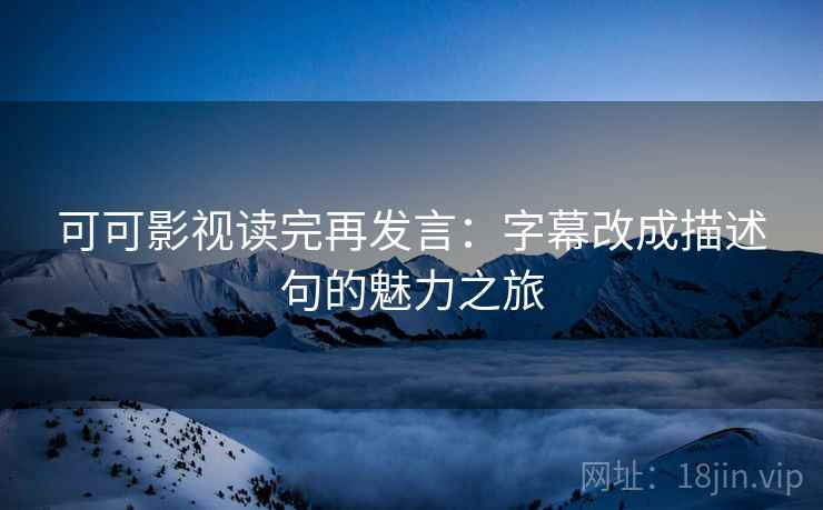 可可影视读完再发言：字幕改成描述句的魅力之旅