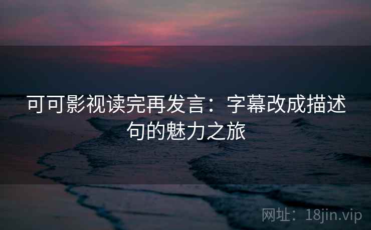 可可影视读完再发言：字幕改成描述句的魅力之旅