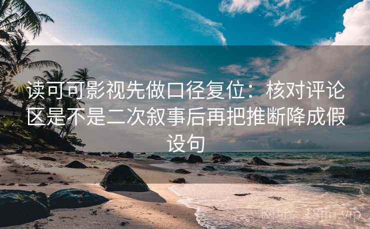 读可可影视先做口径复位：核对评论区是不是二次叙事后再把推断降成假设句