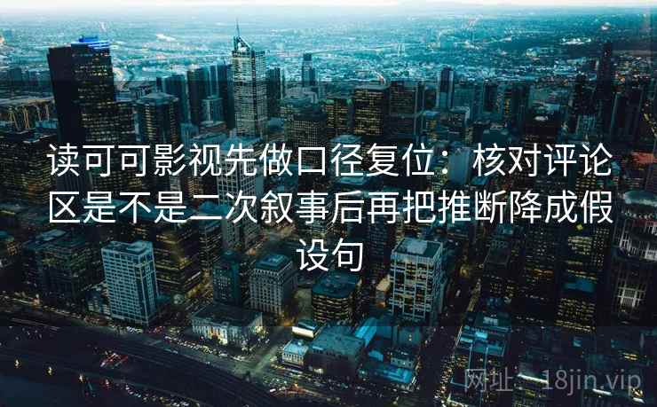 读可可影视先做口径复位：核对评论区是不是二次叙事后再把推断降成假设句