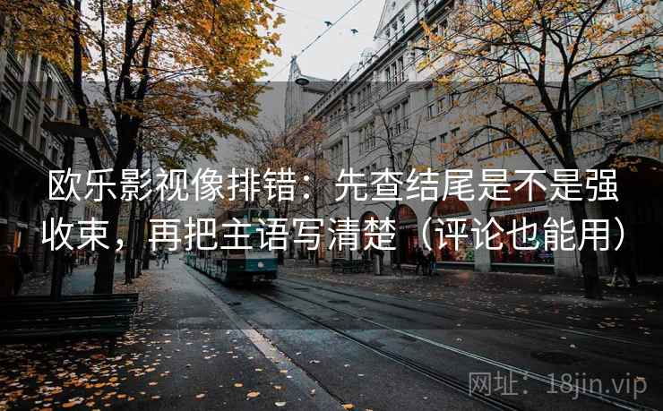 欧乐影视像排错：先查结尾是不是强收束，再把主语写清楚（评论也能用）