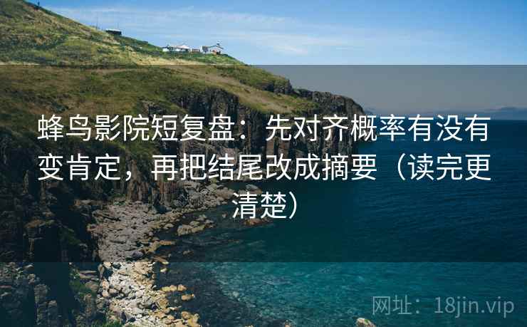 蜂鸟影院短复盘：先对齐概率有没有变肯定，再把结尾改成摘要（读完更清楚）