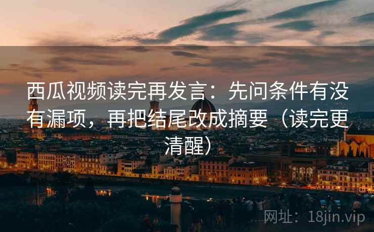西瓜视频读完再发言：先问条件有没有漏项，再把结尾改成摘要（读完更清醒）