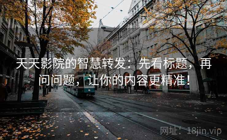 天天影院的智慧转发：先看标题，再问问题，让你的内容更精准！