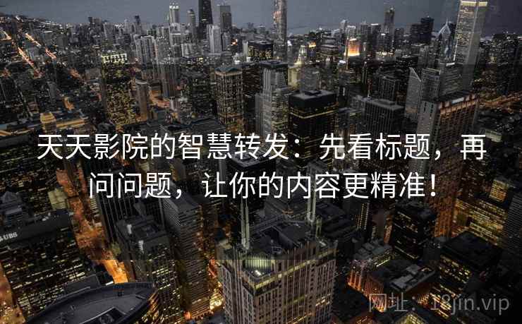 天天影院的智慧转发：先看标题，再问问题，让你的内容更精准！