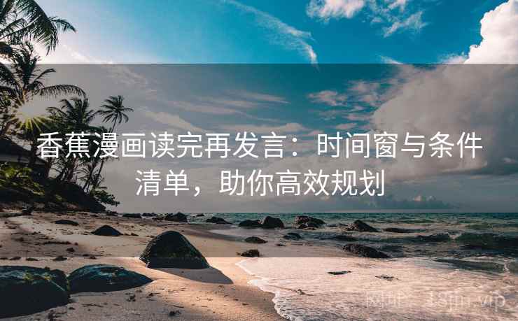 香蕉漫画读完再发言：时间窗与条件清单，助你高效规划