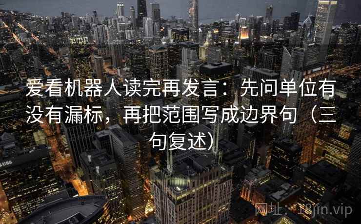 爱看机器人读完再发言：先问单位有没有漏标，再把范围写成边界句（三句复述）