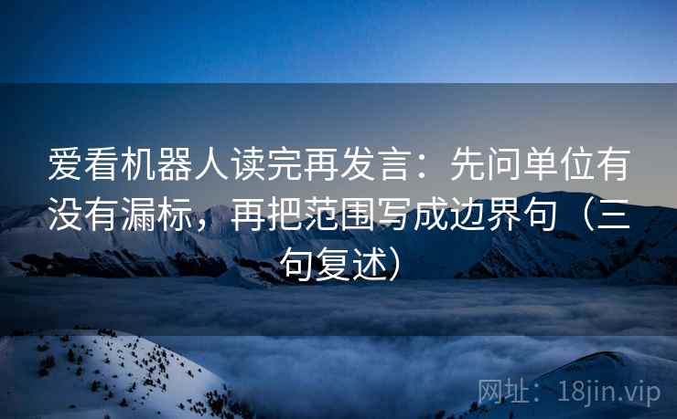 爱看机器人读完再发言：先问单位有没有漏标，再把范围写成边界句（三句复述）