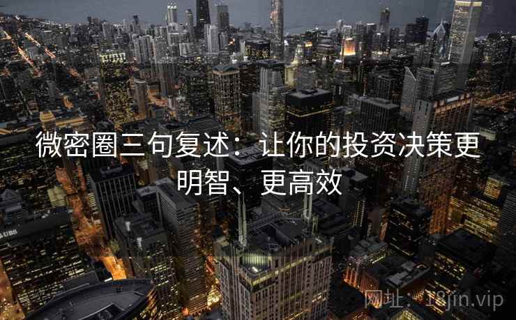 微密圈三句复述：让你的投资决策更明智、更高效