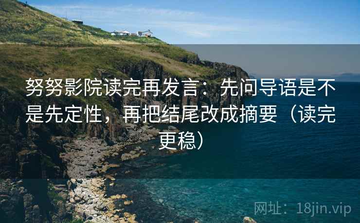努努影院读完再发言：先问导语是不是先定性，再把结尾改成摘要（读完更稳）