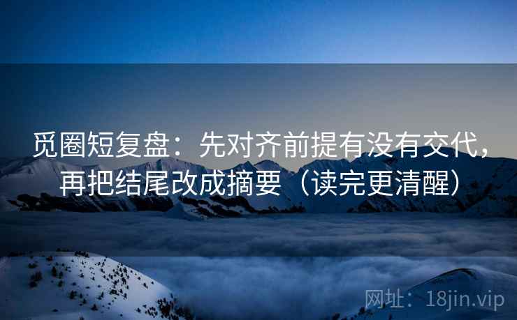 觅圈短复盘：先对齐前提有没有交代，再把结尾改成摘要（读完更清醒）