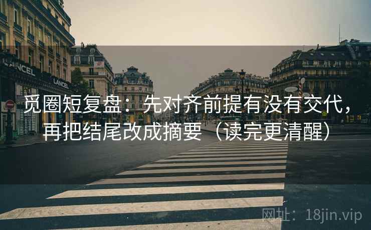 觅圈短复盘：先对齐前提有没有交代，再把结尾改成摘要（读完更清醒）