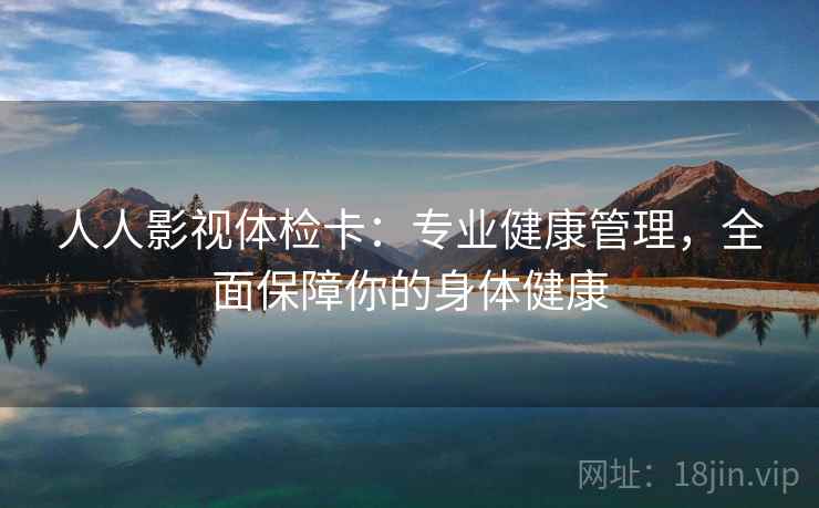 人人影视体检卡：专业健康管理，全面保障你的身体健康