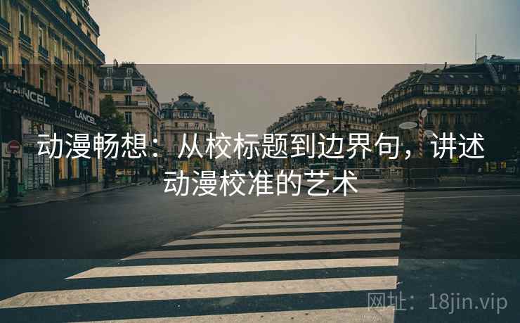 动漫畅想：从校标题到边界句，讲述动漫校准的艺术