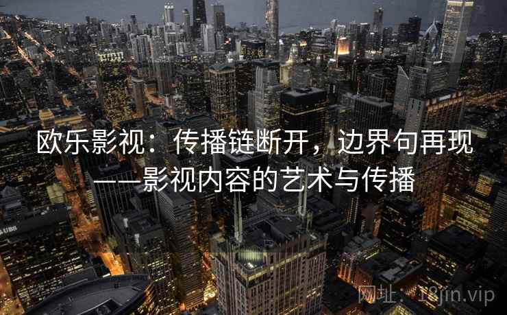 欧乐影视：传播链断开，边界句再现——影视内容的艺术与传播