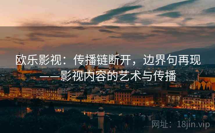 欧乐影视：传播链断开，边界句再现——影视内容的艺术与传播