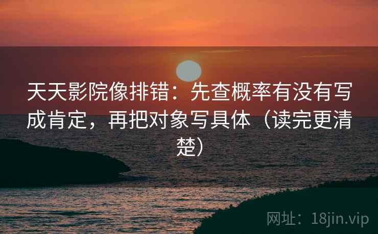 天天影院像排错：先查概率有没有写成肯定，再把对象写具体（读完更清楚）