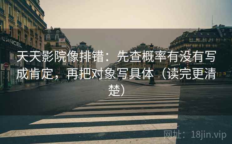 天天影院像排错：先查概率有没有写成肯定，再把对象写具体（读完更清楚）