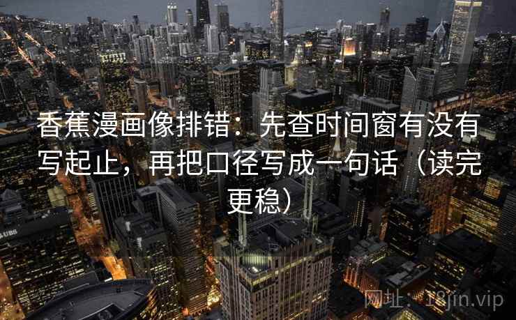 香蕉漫画像排错：先查时间窗有没有写起止，再把口径写成一句话（读完更稳）