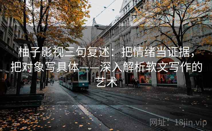 柚子影视三句复述：把情绪当证据，把对象写具体——深入解析软文写作的艺术