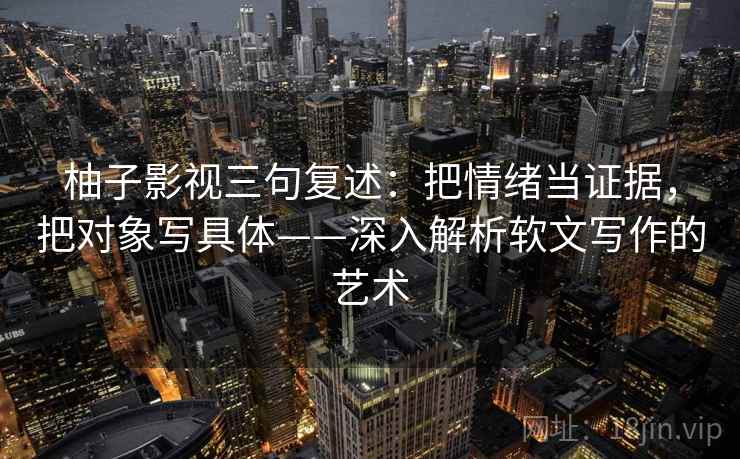 柚子影视三句复述：把情绪当证据，把对象写具体——深入解析软文写作的艺术