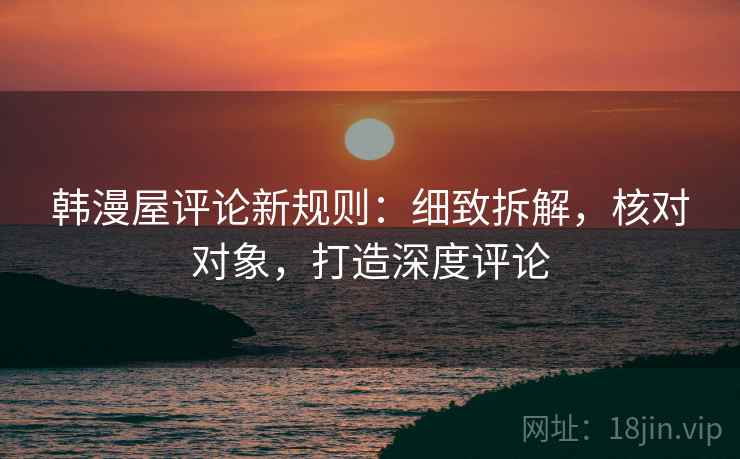 韩漫屋评论新规则：细致拆解，核对对象，打造深度评论