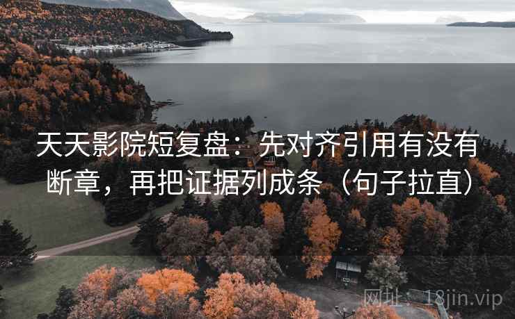 天天影院短复盘：先对齐引用有没有断章，再把证据列成条（句子拉直）