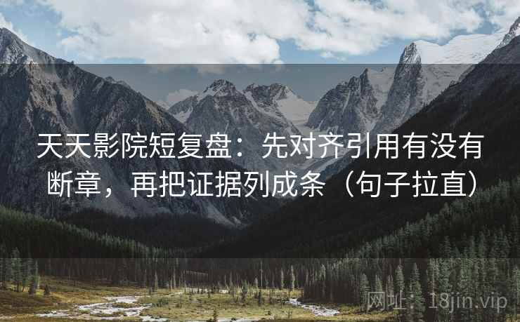 天天影院短复盘：先对齐引用有没有断章，再把证据列成条（句子拉直）