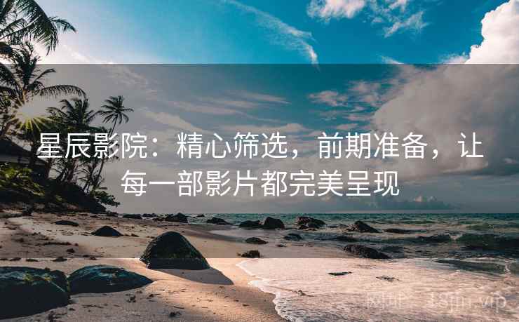 星辰影院：精心筛选，前期准备，让每一部影片都完美呈现