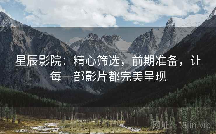 星辰影院：精心筛选，前期准备，让每一部影片都完美呈现