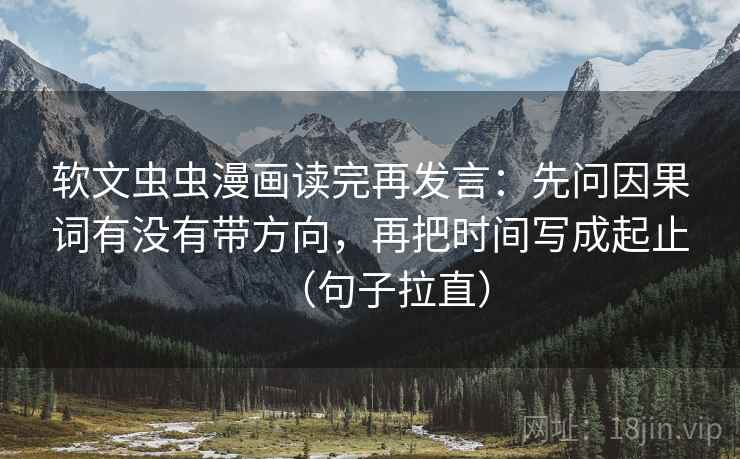 软文虫虫漫画读完再发言：先问因果词有没有带方向，再把时间写成起止（句子拉直）