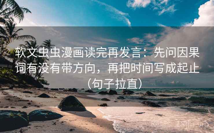 软文虫虫漫画读完再发言：先问因果词有没有带方向，再把时间写成起止（句子拉直）