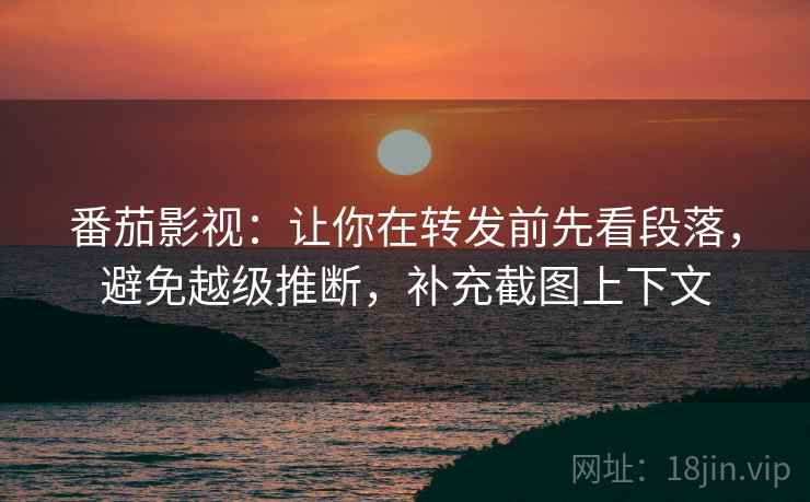 番茄影视：让你在转发前先看段落，避免越级推断，补充截图上下文