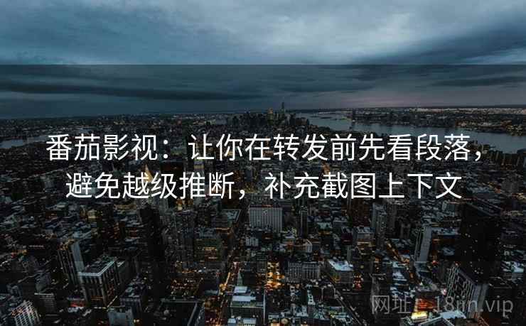 番茄影视：让你在转发前先看段落，避免越级推断，补充截图上下文