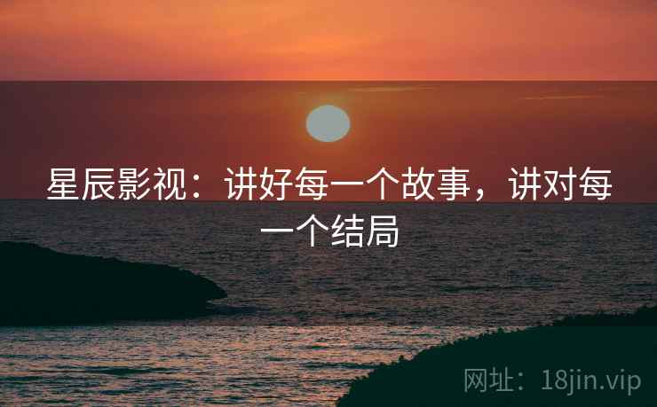星辰影视：讲好每一个故事，讲对每一个结局