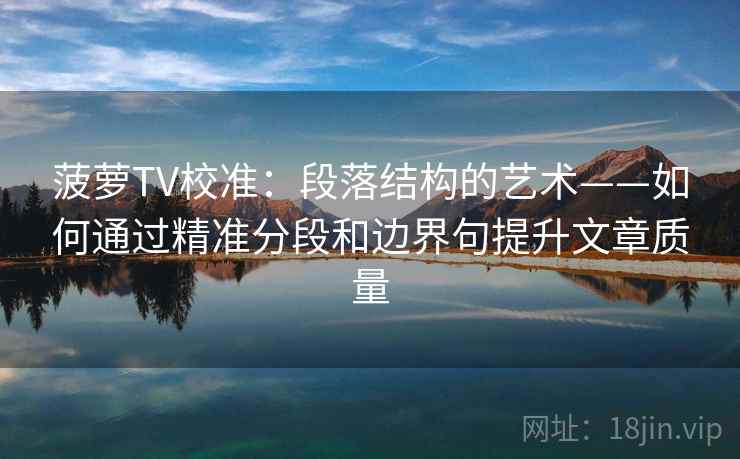 菠萝TV校准：段落结构的艺术——如何通过精准分段和边界句提升文章质量