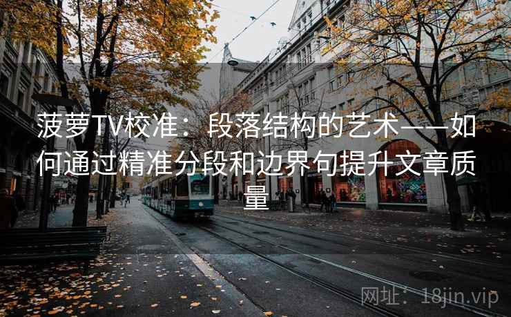 菠萝TV校准：段落结构的艺术——如何通过精准分段和边界句提升文章质量