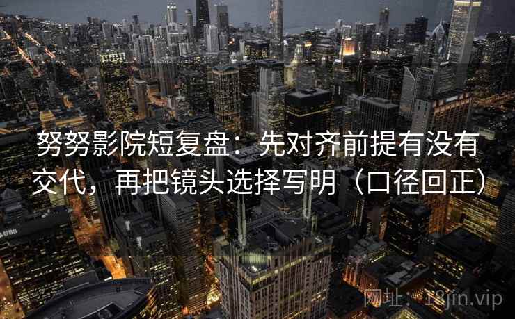 努努影院短复盘：先对齐前提有没有交代，再把镜头选择写明（口径回正）