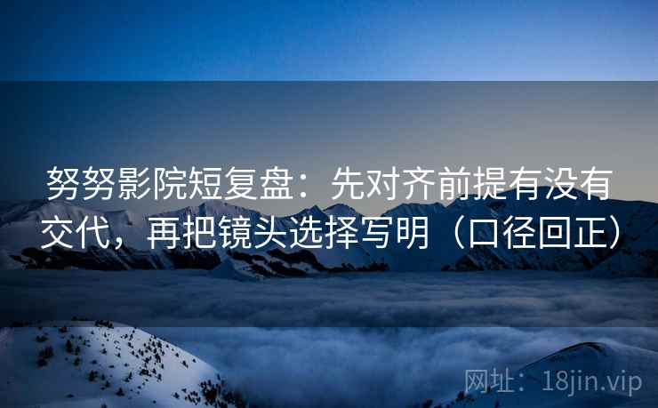 努努影院短复盘：先对齐前提有没有交代，再把镜头选择写明（口径回正）