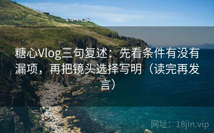 糖心Vlog三句复述：先看条件有没有漏项，再把镜头选择写明（读完再发言）