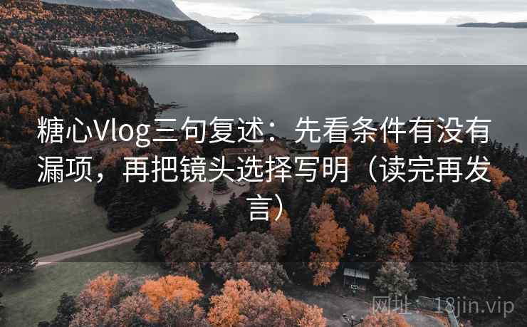 糖心Vlog三句复述：先看条件有没有漏项，再把镜头选择写明（读完再发言）