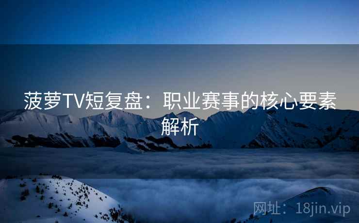 菠萝TV短复盘：职业赛事的核心要素解析