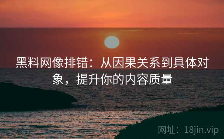 黑料网像排错：从因果关系到具体对象，提升你的内容质量