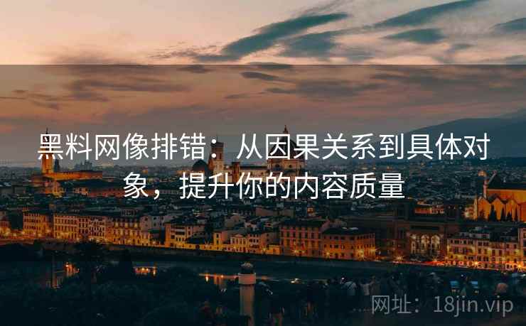 黑料网像排错：从因果关系到具体对象，提升你的内容质量